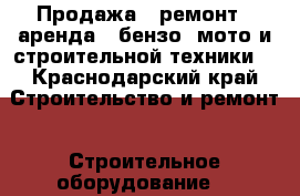 Продажа , ремонт , аренда : бензо, мото и строительной техники  - Краснодарский край Строительство и ремонт » Строительное оборудование   